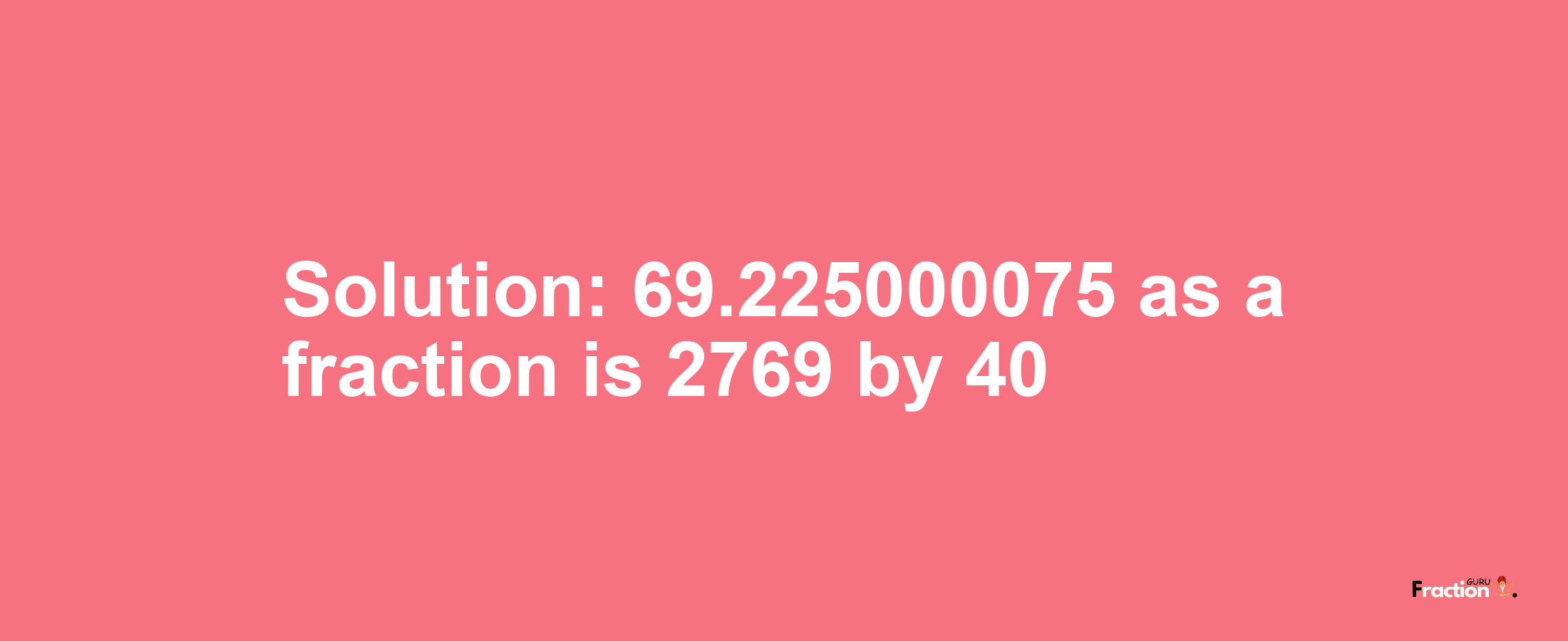 Solution:69.225000075 as a fraction is 2769/40